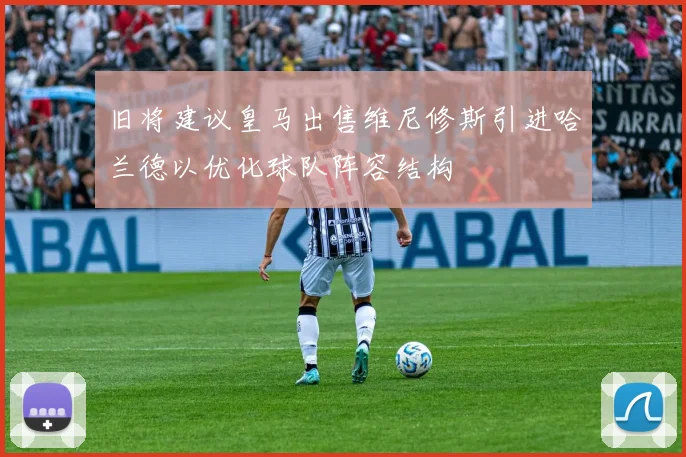 旧将建议皇马出售维尼修斯引进哈兰德以优化球队阵容结构