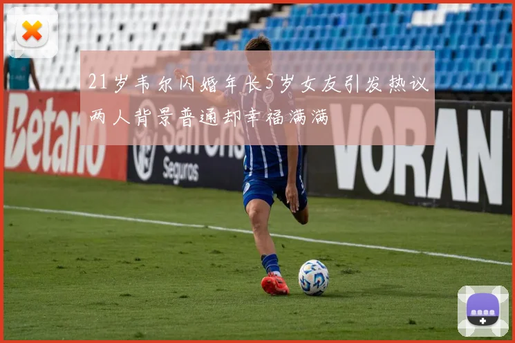 21岁韦尔闪婚年长5岁女友引发热议两人背景普通却幸福满满