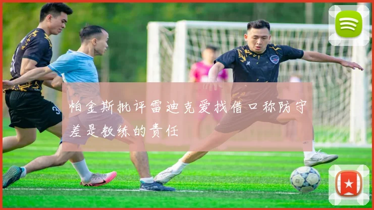帕金斯批评雷迪克爱找借口称防守差是教练的责任