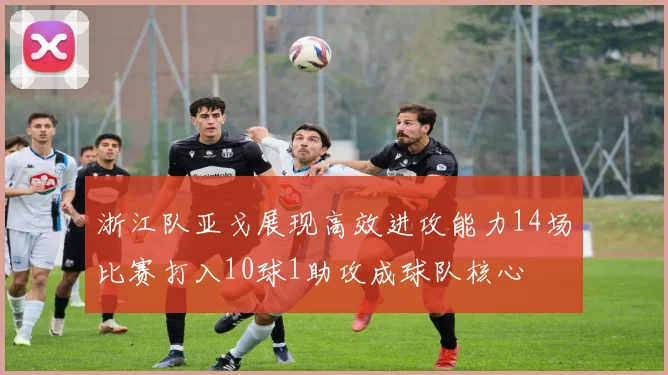 浙江队亚戈展现高效进攻能力14场比赛打入10球1助攻成球队核心