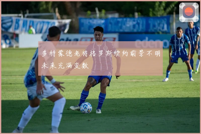 多特蒙德老将格罗斯续约前景不明未来充满变数