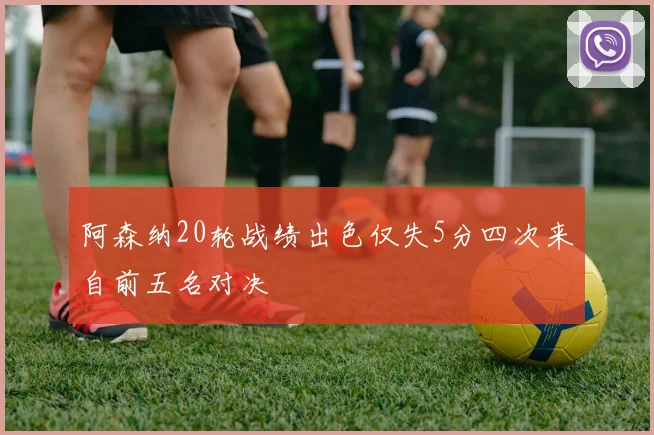 阿森纳20轮战绩出色仅失5分四次来自前五名对决