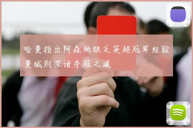 哈曼指出阿森纳缺乏英超冠军经验曼城则深谙夺冠之道