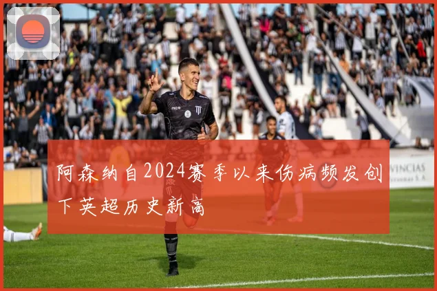 阿森纳自2024赛季以来伤病频发创下英超历史新高