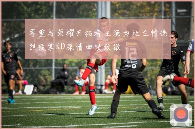 尊重与荣耀开拓者主场为杜兰特热烈鼓掌KD深情回馈致敬