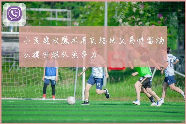 小莫建议魔术用瓦格纳交易特雷杨以提升球队竞争力