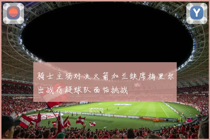 骑士主场对决火箭加兰缺席梅里尔出战存疑球队面临挑战
