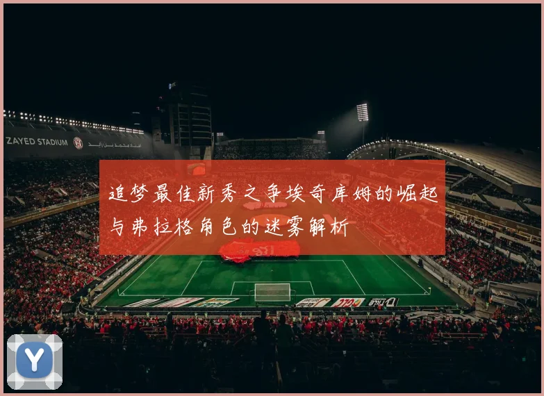 追梦最佳新秀之争埃奇库姆的崛起与弗拉格角色的迷雾解析