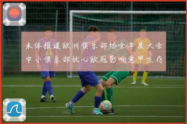 米体报道欧洲俱乐部协会年度大会中小俱乐部忧心欧冠影响意甲生存