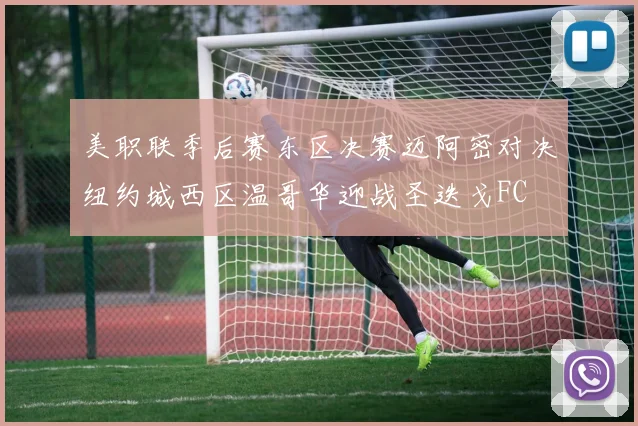 美职联季后赛东区决赛迈阿密对决纽约城西区温哥华迎战圣迭戈FC