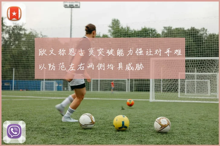 欧文称恩古莫突破能力强让对手难以防范左右两侧均具威胁