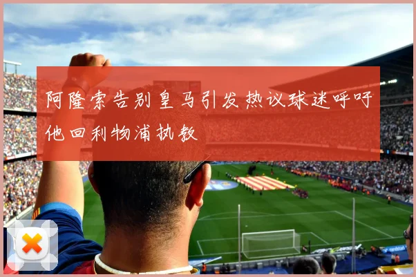 阿隆索告别皇马引发热议球迷呼吁他回利物浦执教