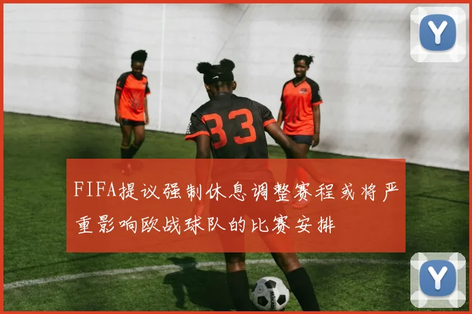 FIFA提议强制休息调整赛程或将严重影响欧战球队的比赛安排