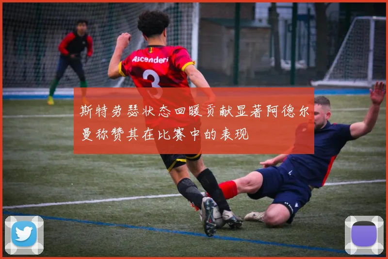 斯特劳瑟状态回暖贡献显著阿德尔曼称赞其在比赛中的表现