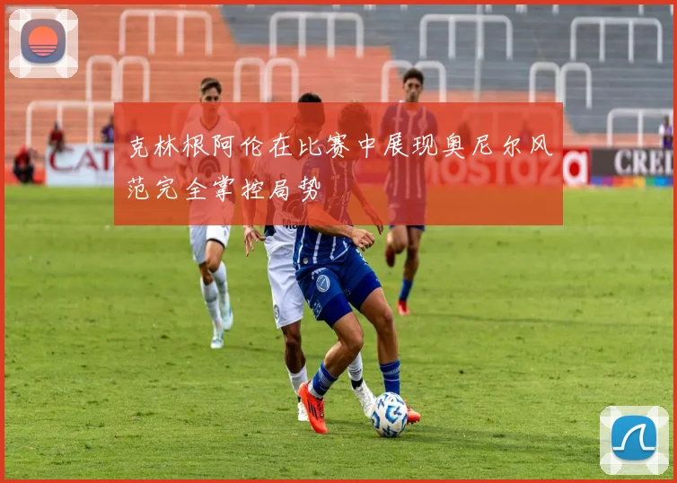 克林根阿伦在比赛中展现奥尼尔风范完全掌控局势