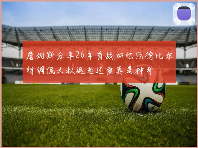 詹姆斯分享26年首战回忆范德比尔特调侃大叔返老还童真是神奇