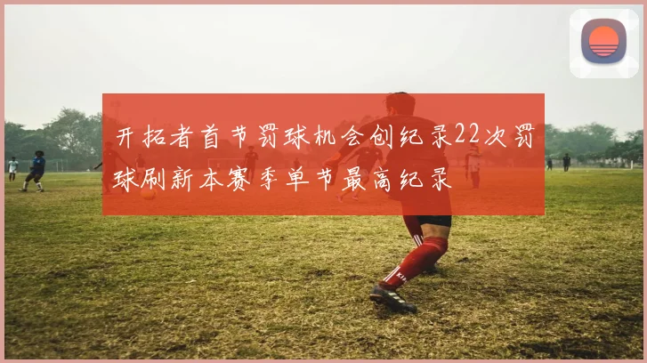 开拓者首节罚球机会创纪录22次罚球刷新本赛季单节最高纪录