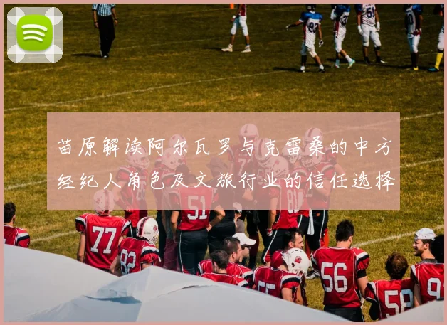 苗原解读阿尔瓦罗与克雷桑的中方经纪人角色及文旅行业的信任选择