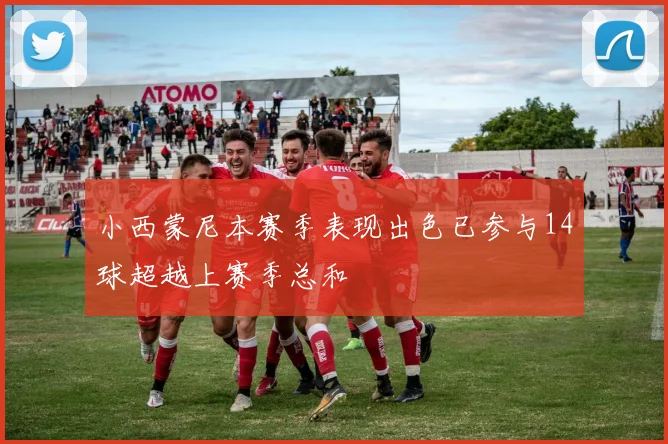 小西蒙尼本赛季表现出色已参与14球超越上赛季总和