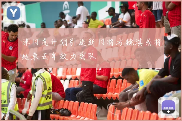 津门虎计划引进新门将方镜淇或将结束五年效力离队