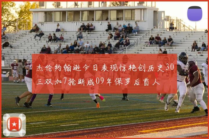 杰伦约翰逊今日表现惊艳创历史30三双加7抢断成09年保罗后首人