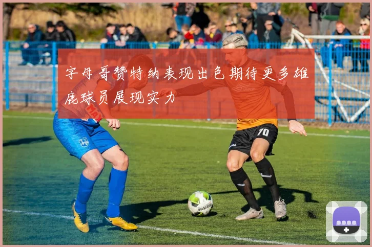 字母哥赞特纳表现出色期待更多雄鹿球员展现实力
