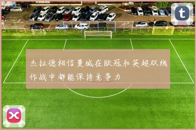 杰拉德相信曼城在欧冠和英超双线作战中都能保持竞争力
