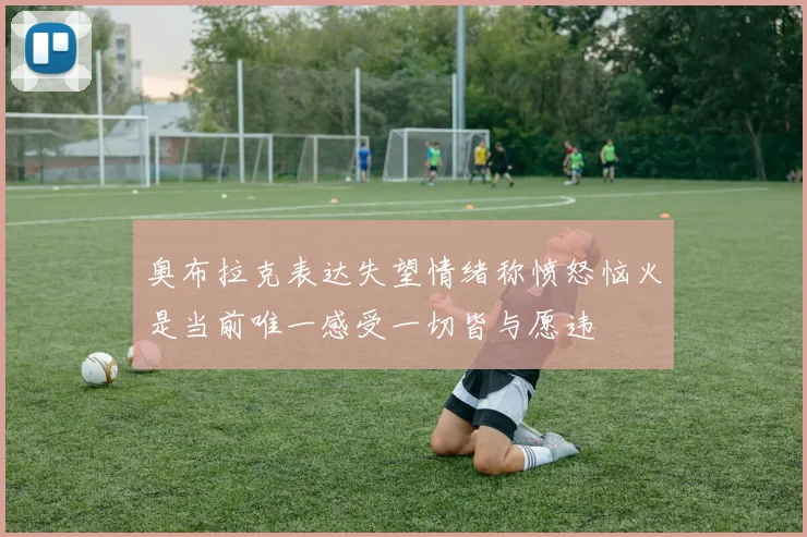 奥布拉克表达失望情绪称愤怒恼火是当前唯一感受一切皆与愿违