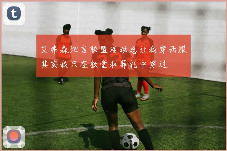 艾弗森坦言联盟活动总让我穿西服其实我只在教堂和葬礼中穿过