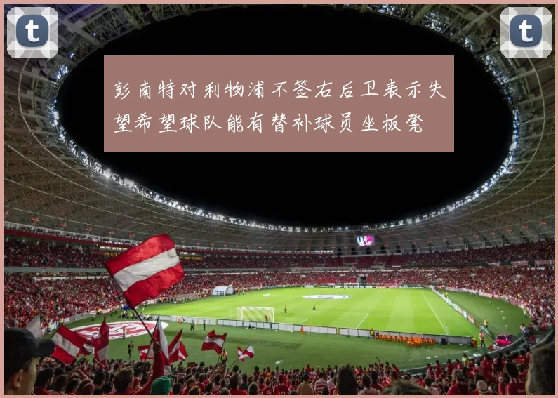 彭南特对利物浦不签右后卫表示失望希望球队能有替补球员坐板凳