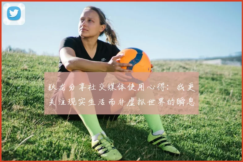 狄龙分享社交媒体使用心得：我更关注现实生活而非虚拟世界的瞬息万变