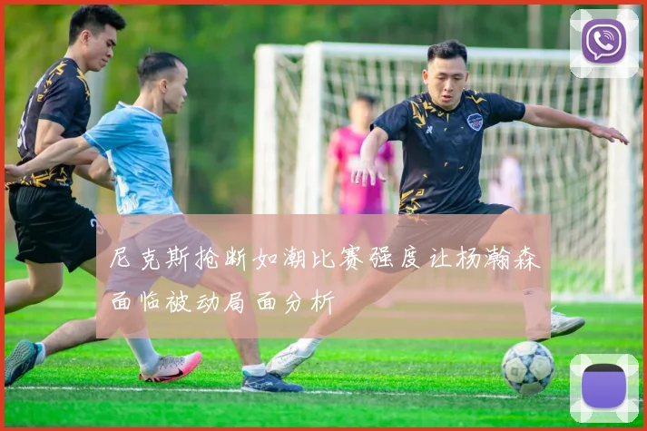 尼克斯抢断如潮比赛强度让杨瀚森面临被动局面分析