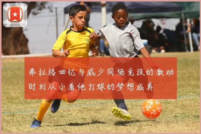 弗拉格回忆与威少同场竞技的激动时刻从小看他打球的梦想成真