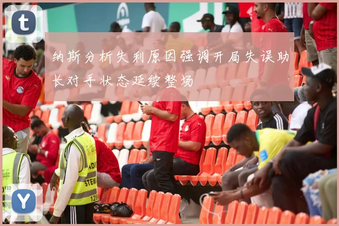 纳斯分析失利原因强调开局失误助长对手状态延续整场