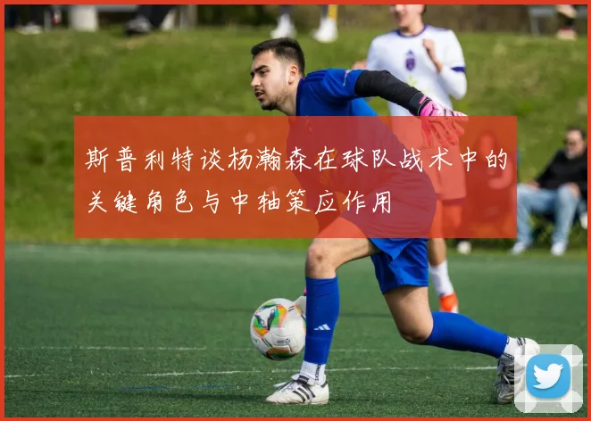 斯普利特谈杨瀚森在球队战术中的关键角色与中轴策应作用