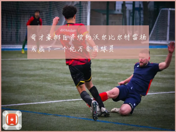 奇才豪掷巨资续约沃尔比尔特雷杨或成下一个亿万合同球员