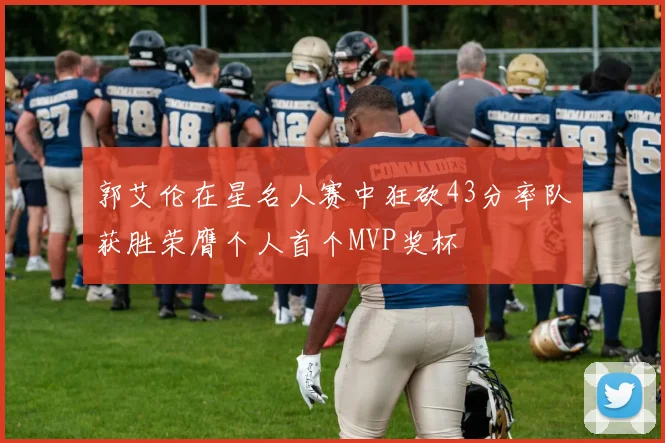 郭艾伦在星名人赛中狂砍43分率队获胜荣膺个人首个MVP奖杯
