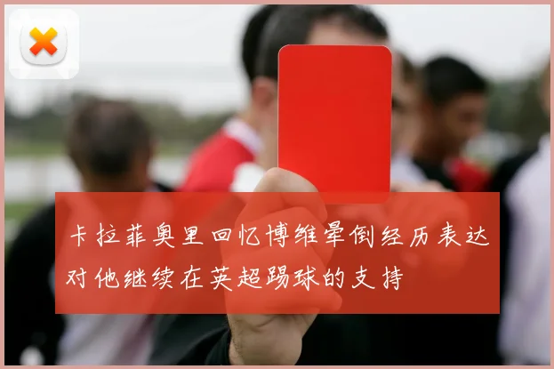 卡拉菲奥里回忆博维晕倒经历表达对他继续在英超踢球的支持