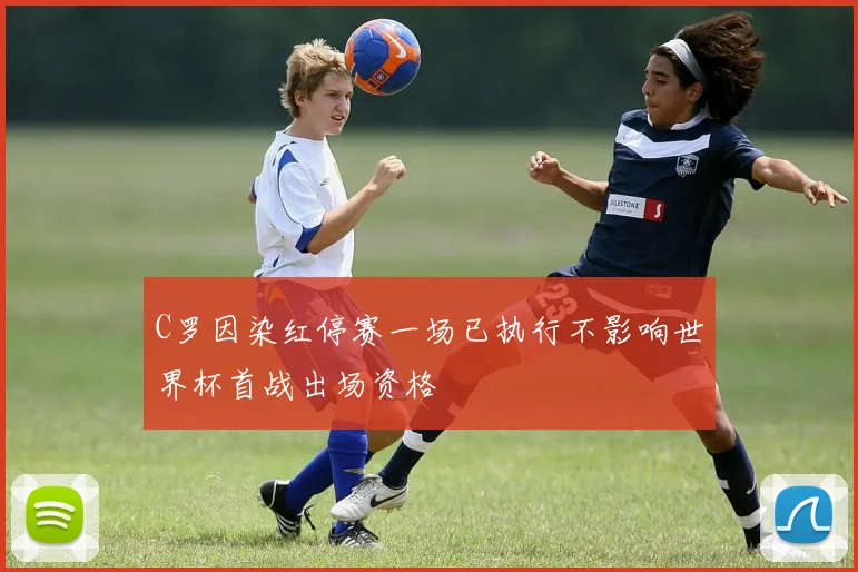 C罗因染红停赛一场已执行不影响世界杯首战出场资格