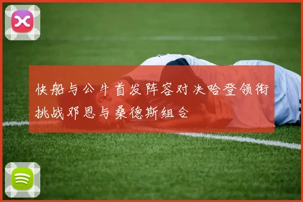 快船与公牛首发阵容对决哈登领衔挑战邓恩与桑德斯组合