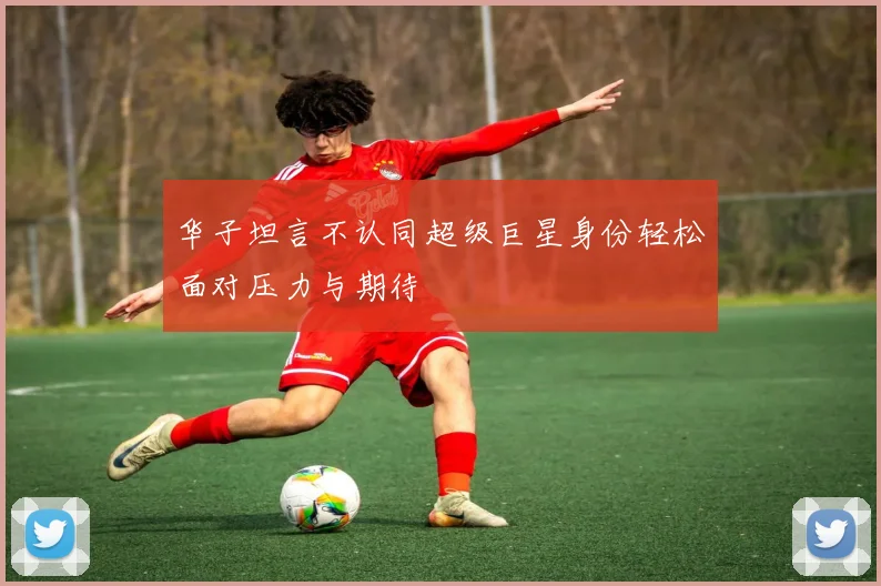 华子坦言不认同超级巨星身份轻松面对压力与期待
